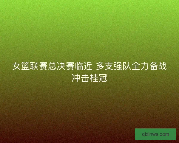 女篮联赛总决赛临近 多支强队全力备战冲击桂冠
