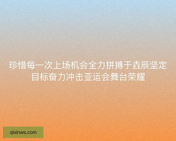 珍惜每一次上场机会全力拼搏于垚辰坚定目标奋力冲击亚运会舞台荣耀
