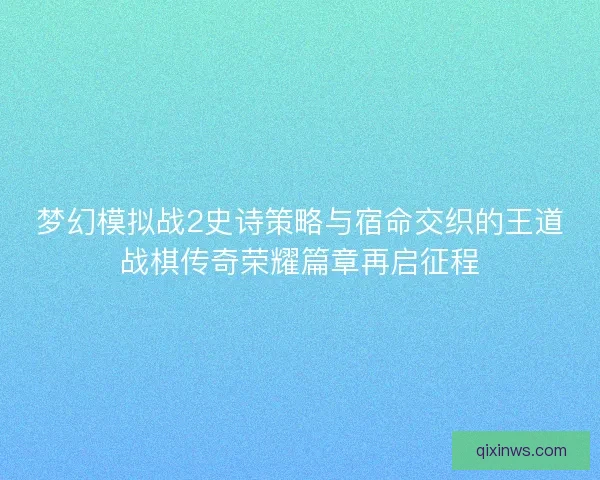 梦幻模拟战2史诗策略与宿命交织的王道战棋传奇荣耀篇章再启征程