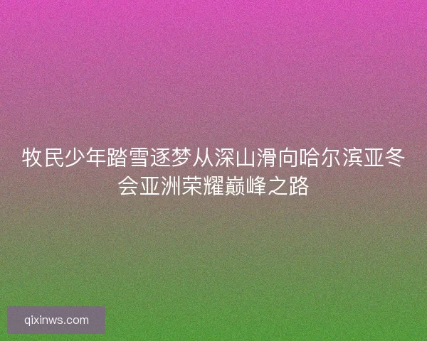 牧民少年踏雪逐梦从深山滑向哈尔滨亚冬会亚洲荣耀巅峰之路