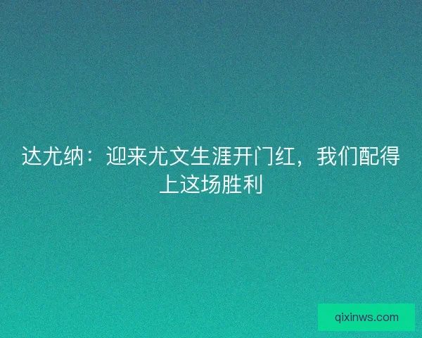 达尤纳：迎来尤文生涯开门红，我们配得上这场胜利