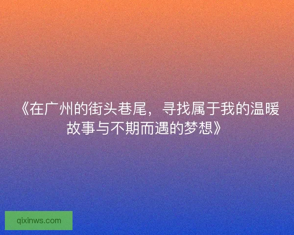 《在广州的街头巷尾，寻找属于我的温暖故事与不期而遇的梦想》