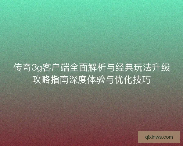 传奇3g客户端全面解析与经典玩法升级攻略指南深度体验与优化技巧
