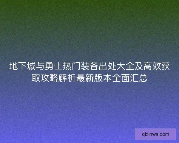 地下城与勇士热门装备出处大全及高效获取攻略解析最新版本全面汇总