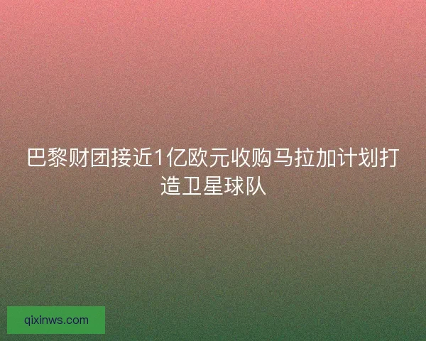 巴黎财团接近1亿欧元收购马拉加计划打造卫星球队