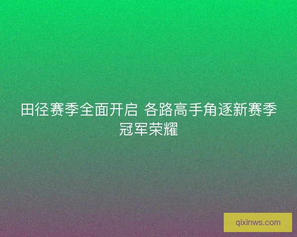 田径赛季全面开启 各路高手角逐新赛季冠军荣耀