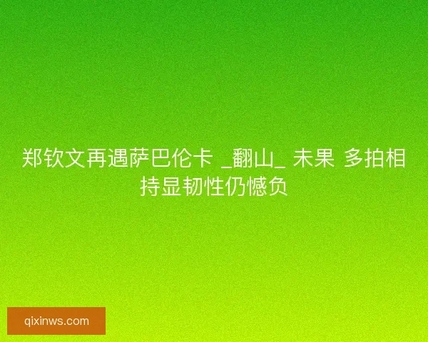 郑钦文再遇萨巴伦卡 _翻山_ 未果 多拍相持显韧性仍憾负