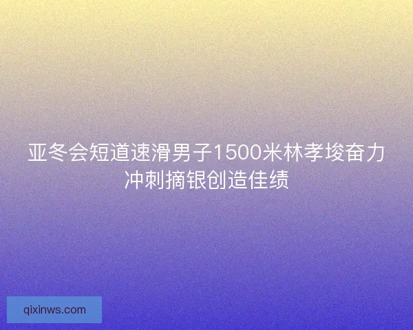 亚冬会短道速滑男子1500米林孝埈奋力冲刺摘银创造佳绩 亚冬会短道速滑男子1500米林孝埈奋力冲刺摘银创造佳绩
