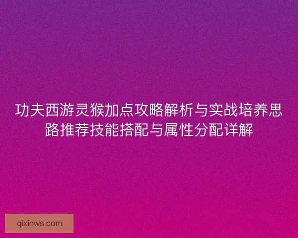 功夫西游灵猴加点攻略解析与实战培养思路推荐技能搭配与属性分配详解