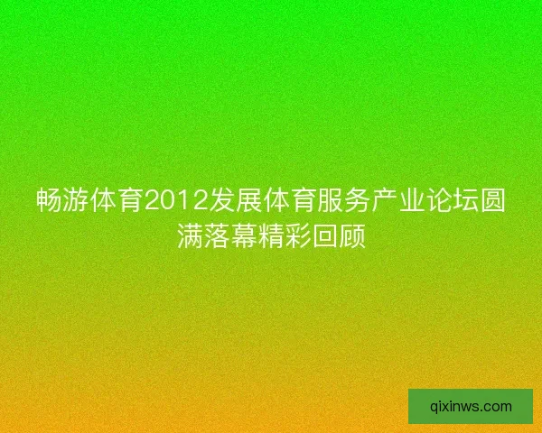 畅游体育2012发展体育服务产业论坛圆满落幕精彩回顾 畅游体育2012发展体育服务产业论坛圆满落幕精彩回顾