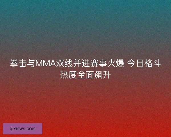 拳击与MMA双线并进赛事火爆 今日格斗热度全面飙升 拳击与MMA双线并进赛事火爆 今日格斗热度全面飙升