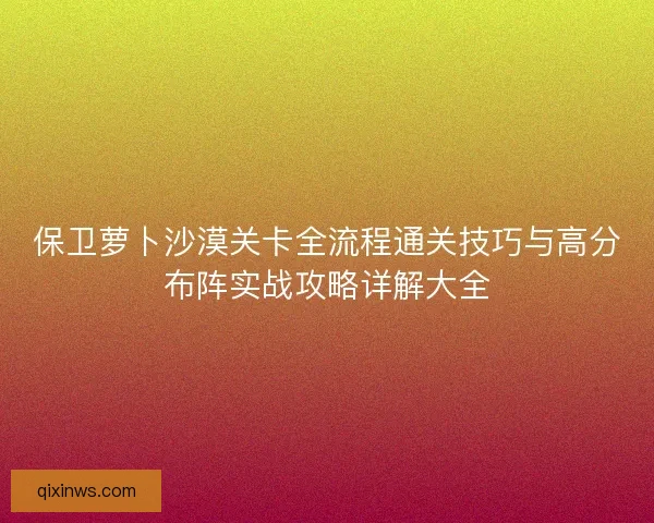 保卫萝卜沙漠关卡全流程通关技巧与高分布阵实战攻略详解大全 保卫萝卜沙漠关卡全流程通关技巧与高分布阵实战攻略详解大全