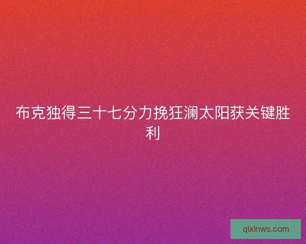 布克独得三十七分力挽狂澜太阳获关键胜利 布克独得三十七分力挽狂澜太阳获关键胜利